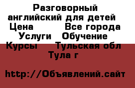 Разговорный английский для детей › Цена ­ 400 - Все города Услуги » Обучение. Курсы   . Тульская обл.,Тула г.